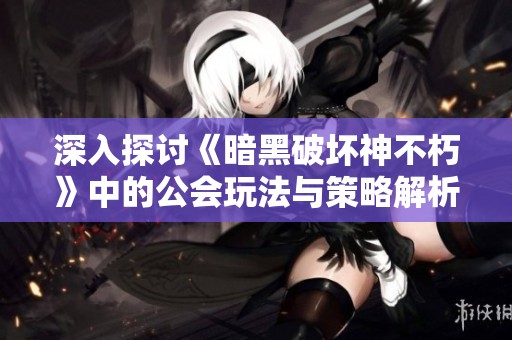 深入探讨《暗黑破坏神不朽》中的公会玩法与策略解析