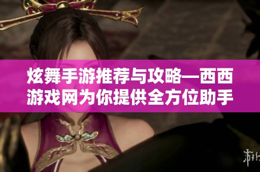 炫舞手游推荐与攻略—西西游戏网为你提供全方位助手