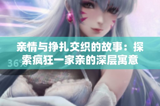 亲情与挣扎交织的故事：探索疯狂一家亲的深层寓意