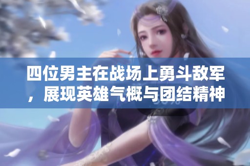 四位男主在战场上勇斗敌军，展现英雄气概与团结精神