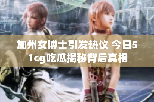 加州女博士引发热议 今日51cg吃瓜揭秘背后真相