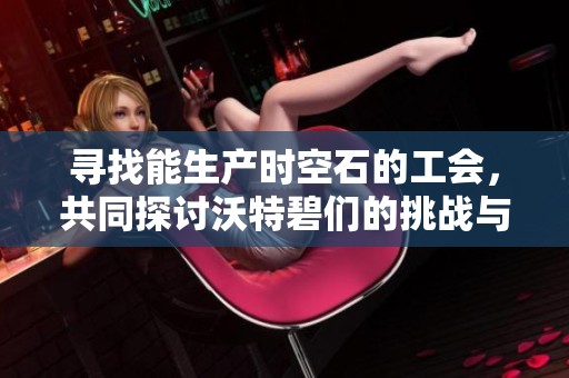 寻找能生产时空石的工会，共同探讨沃特碧们的挑战与机遇