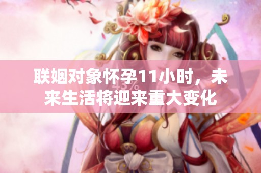 联姻对象怀孕11小时，未来生活将迎来重大变化