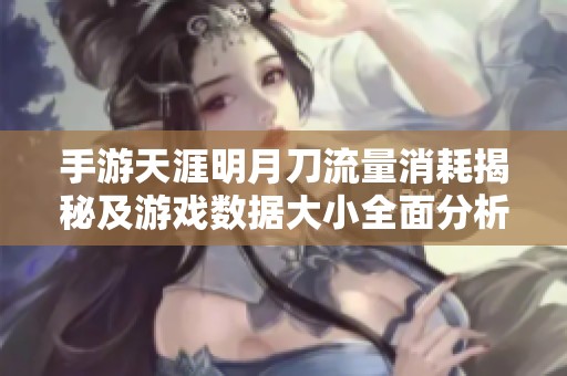 手游天涯明月刀流量消耗揭秘及游戏数据大小全面分析
