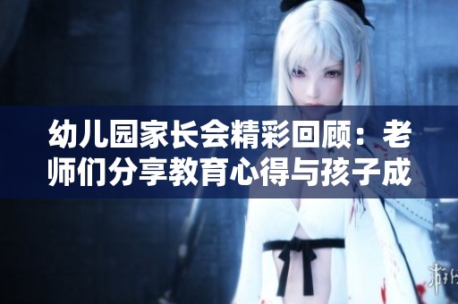 幼儿园家长会精彩回顾：老师们分享教育心得与孩子成长秘笈