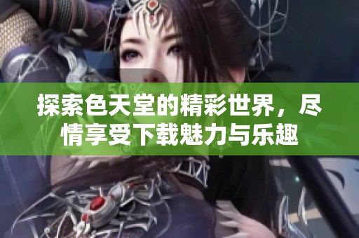 探索色天堂的精彩世界，尽情享受下载魅力与乐趣