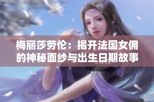 梅丽莎劳伦：揭开法国女佣的神秘面纱与出生日期故事