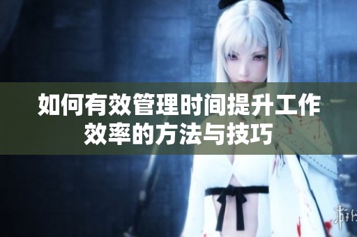 如何有效管理时间提升工作效率的方法与技巧