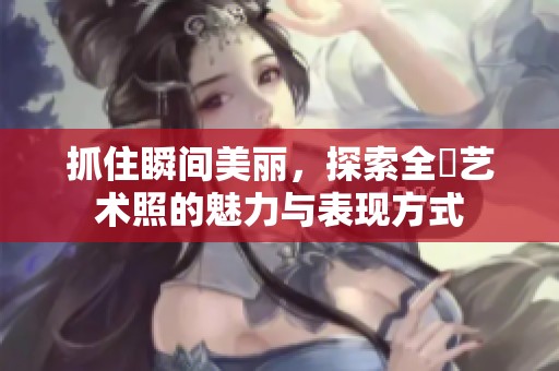 抓住瞬间美丽，探索全捰艺术照的魅力与表现方式
