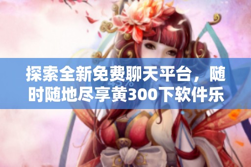探索全新免费聊天平台，随时随地尽享黄300下软件乐趣
