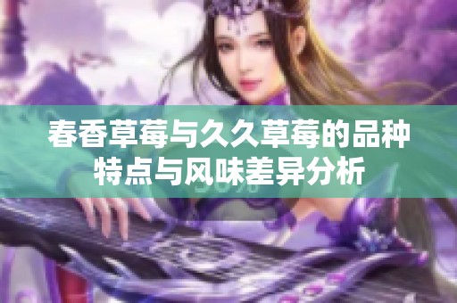 春香草莓与久久草莓的品种特点与风味差异分析