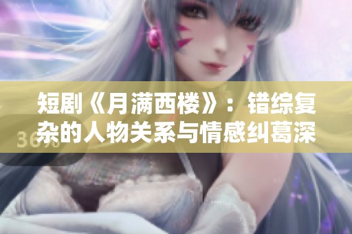 短剧《月满西楼》：错综复杂的人物关系与情感纠葛深入探讨