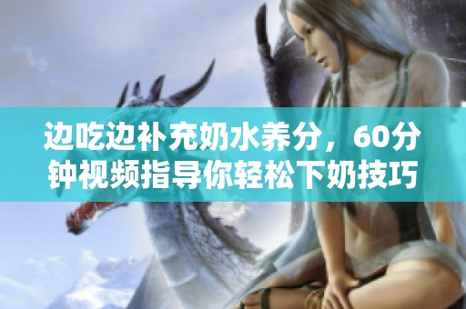 边吃边补充奶水养分，60分钟视频指导你轻松下奶技巧