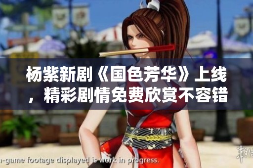 杨紫新剧《国色芳华》上线，精彩剧情免费欣赏不容错过