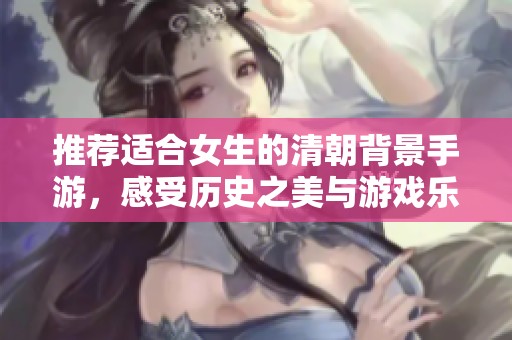 推荐适合女生的清朝背景手游，感受历史之美与游戏乐趣