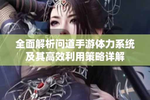 全面解析问道手游体力系统及其高效利用策略详解