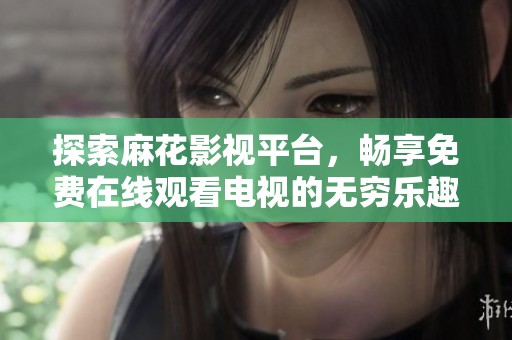 探索麻花影视平台，畅享免费在线观看电视的无穷乐趣