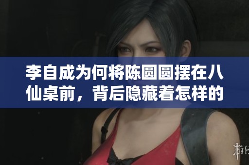 李自成为何将陈圆圆摆在八仙桌前，背后隐藏着怎样的故事