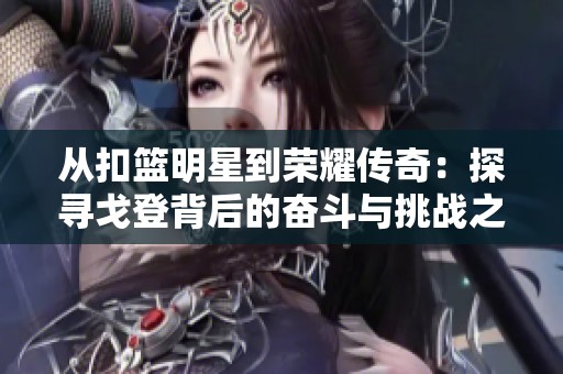 从扣篮明星到荣耀传奇：探寻戈登背后的奋斗与挑战之路