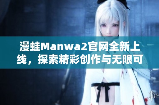漫蛙Manwa2官网全新上线，探索精彩创作与无限可能