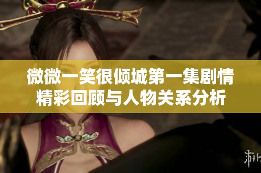 微微一笑很倾城第一集剧情精彩回顾与人物关系分析