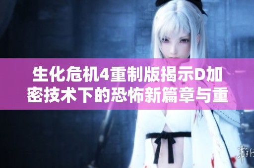 生化危机4重制版揭示D加密技术下的恐怖新篇章与重生体验