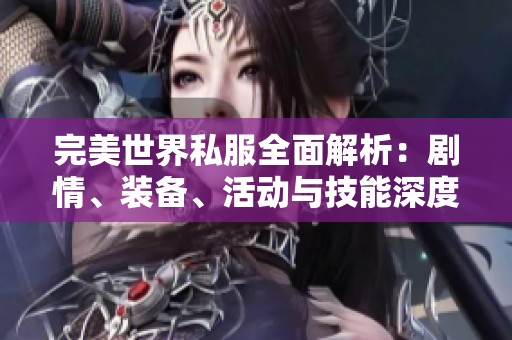 完美世界私服全面解析：剧情、装备、活动与技能深度揭秘