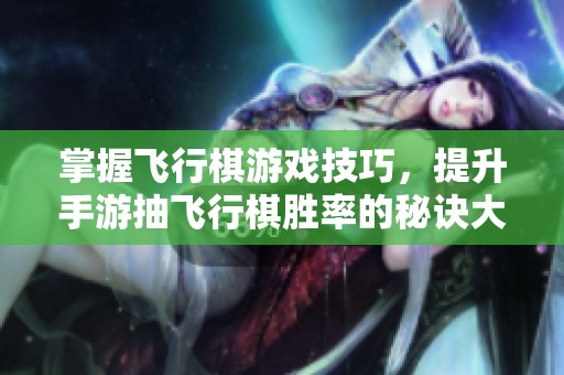 掌握飞行棋游戏技巧，提升手游抽飞行棋胜率的秘诀大公开