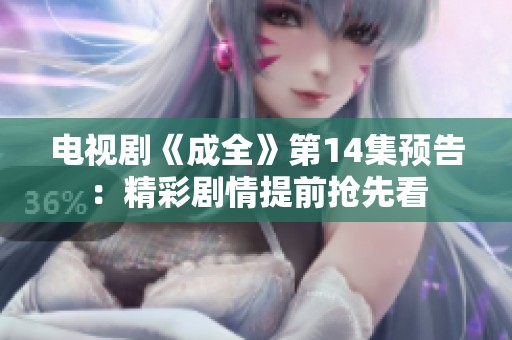 电视剧《成全》第14集预告：精彩剧情提前抢先看