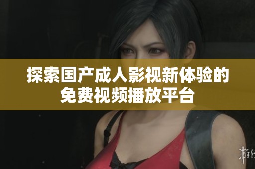 探索国产成人影视新体验的免费视频播放平台