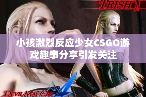 小孩激烈反应少女CSGO游戏趣事分享引发关注