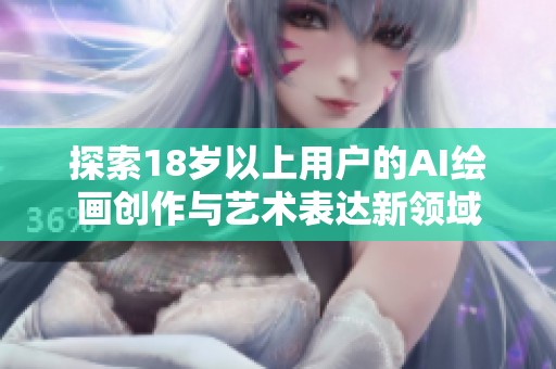 探索18岁以上用户的AI绘画创作与艺术表达新领域