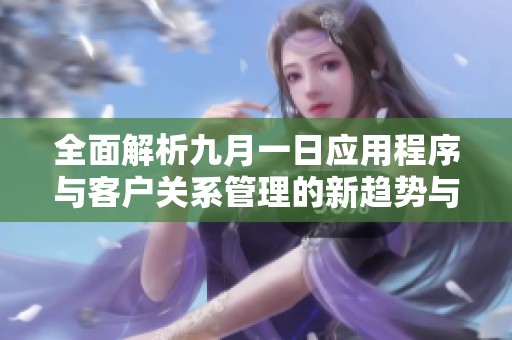 全面解析九月一日应用程序与客户关系管理的新趋势与发展