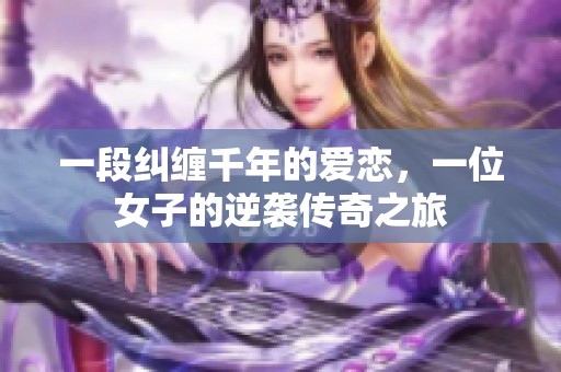 一段纠缠千年的爱恋，一位女子的逆袭传奇之旅