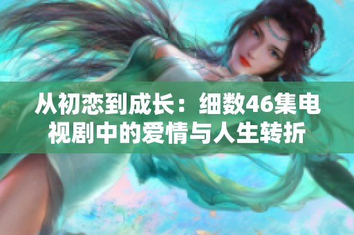 从初恋到成长：细数46集电视剧中的爱情与人生转折