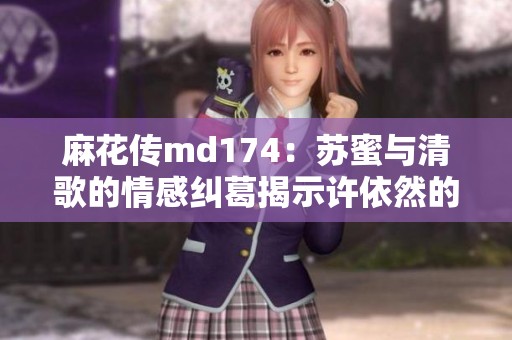 麻花传md174：苏蜜与清歌的情感纠葛揭示许依然的内心世界