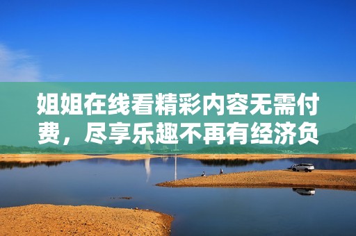 姐姐在线看精彩内容无需付费，尽享乐趣不再有经济负担