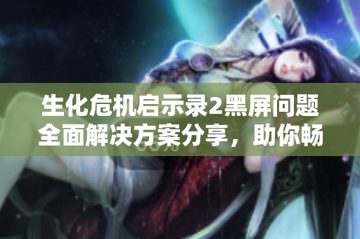 生化危机启示录2黑屏问题全面解决方案分享，助你畅玩游戏