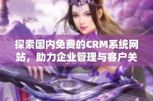 探索国内免费的CRM系统网站，助力企业管理与客户关系优化