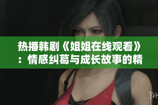 热播韩剧《姐姐在线观看》：情感纠葛与成长故事的精彩碰撞