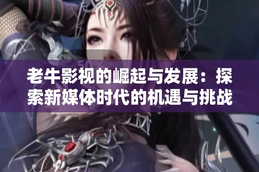 老牛影视的崛起与发展：探索新媒体时代的机遇与挑战