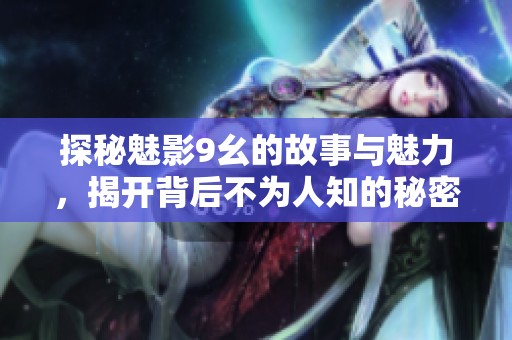 探秘魅影9幺的故事与魅力，揭开背后不为人知的秘密