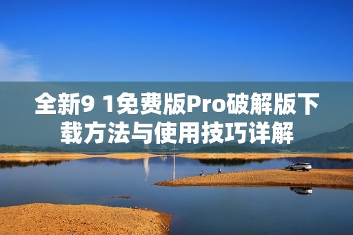 全新9 1免费版Pro破解版下载方法与使用技巧详解