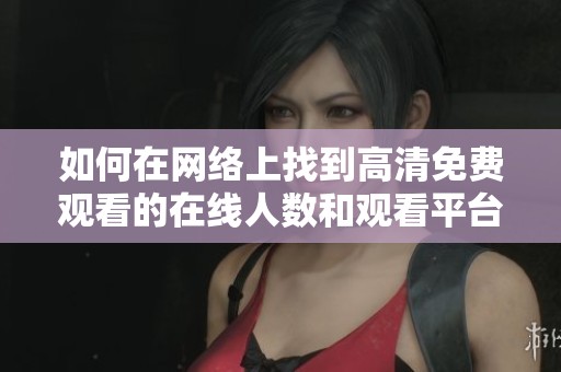 如何在网络上找到高清免费观看的在线人数和观看平台