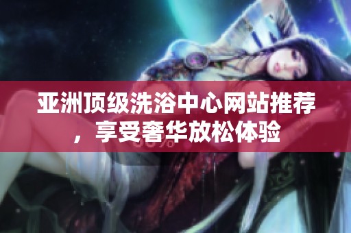 亚洲顶级洗浴中心网站推荐，享受奢华放松体验