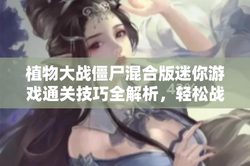 植物大战僵尸混合版迷你游戏通关技巧全解析，轻松战胜僵尸挑战
