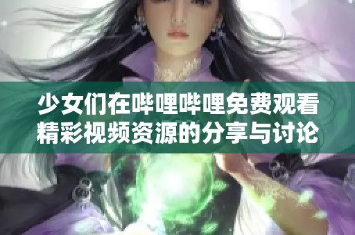 少女们在哔哩哔哩免费观看精彩视频资源的分享与讨论