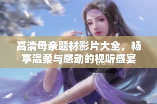 高清母亲题材影片大全，畅享温柔与感动的视听盛宴