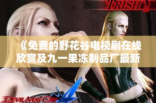 《免费的野花谷电视剧在线欣赏及九一果冻制品厂最新资讯》
