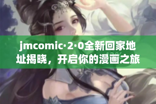 jmcomic·2·0全新回家地址揭晓，开启你的漫画之旅新体验